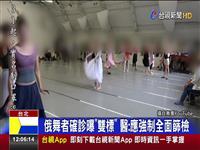 俄舞者確診曝雙標 醫:應強制全面篩檢 檢疫結束是否採檢 標準不一致恐成破口